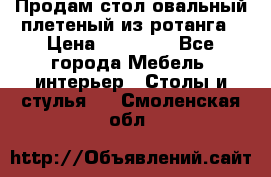 Продам стол овальный плетеный из ротанга › Цена ­ 48 650 - Все города Мебель, интерьер » Столы и стулья   . Смоленская обл.
